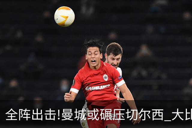 全阵出击!曼城或碾压切尔西 大比分赢球晋级