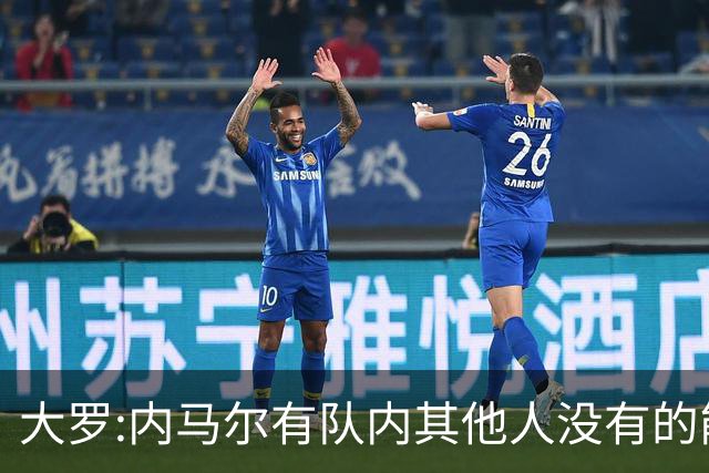 大罗:内马尔有队内其他人没有的能力 希望他用表现让唱衰的人闭嘴