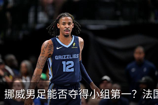 挪威男足能否夺得小组第一？法国男足在淘汰赛的专注度如何？