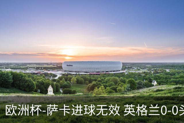 欧洲杯-萨卡进球无效 英格兰0-0头名出线