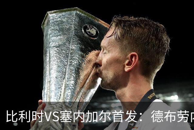 比利时VS塞内加尔首发：德布劳内领军 特罗萨德配多库