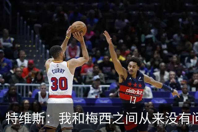 特维斯：我和梅西之间从来没有问题，他似乎总有写不完的新篇章