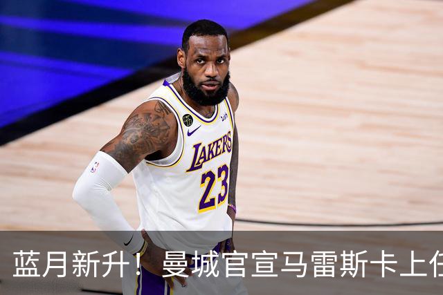 蓝月新升！曼城官宣马雷斯卡上任 第三次加盟签约三年