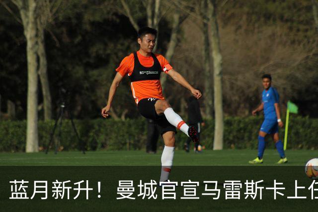 蓝月新升！曼城官宣马雷斯卡上任 第三次加盟签约三年