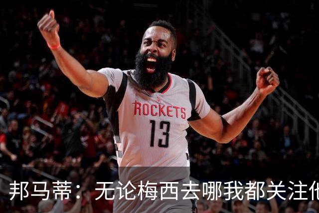 邦马蒂：无论梅西去哪我都关注他 亚马尔一上场西班牙就不一样了