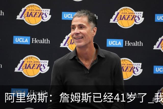 阿里纳斯：詹姆斯已经41岁了 我们应该感谢他为NBA所做的一切