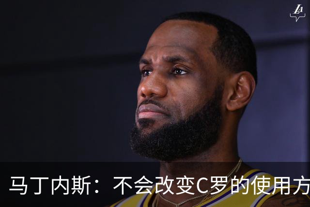 马丁内斯：不会改变C罗的使用方式，需要进球就要让他留在场上
